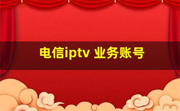 电信iptv 业务账号